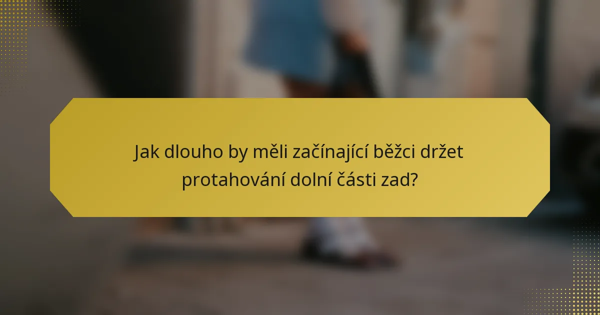 Jak dlouho by měli začínající běžci držet protahování dolní části zad?