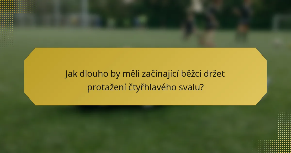 Jak dlouho by měli začínající běžci držet protažení čtyřhlavého svalu?