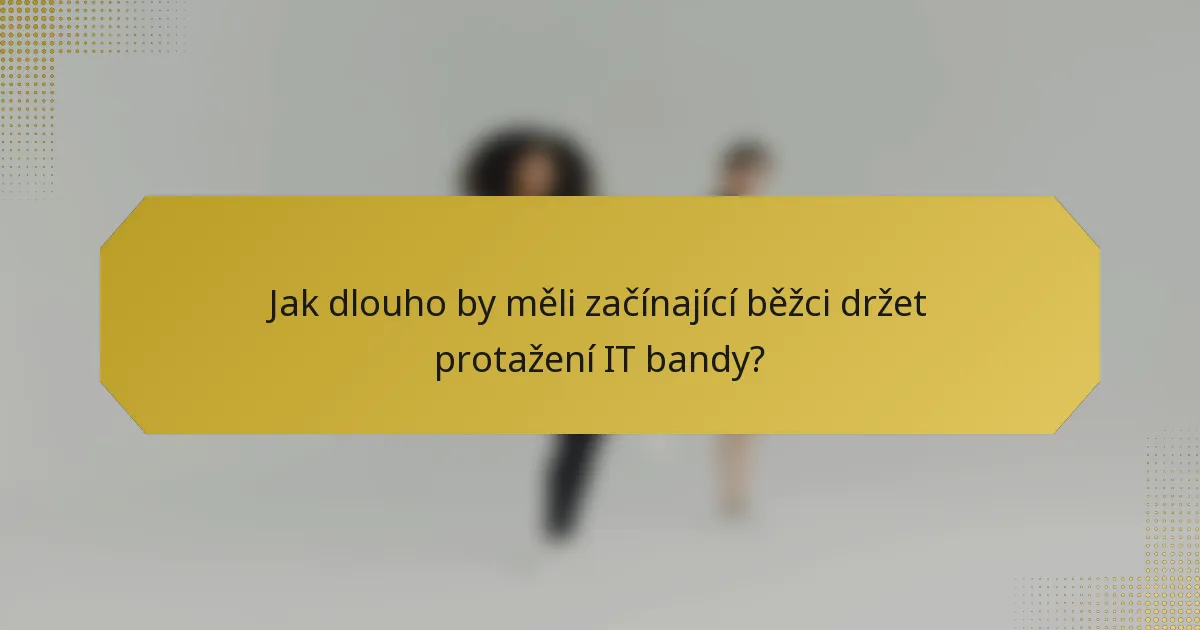 Jak dlouho by měli začínající běžci držet protažení IT bandy?