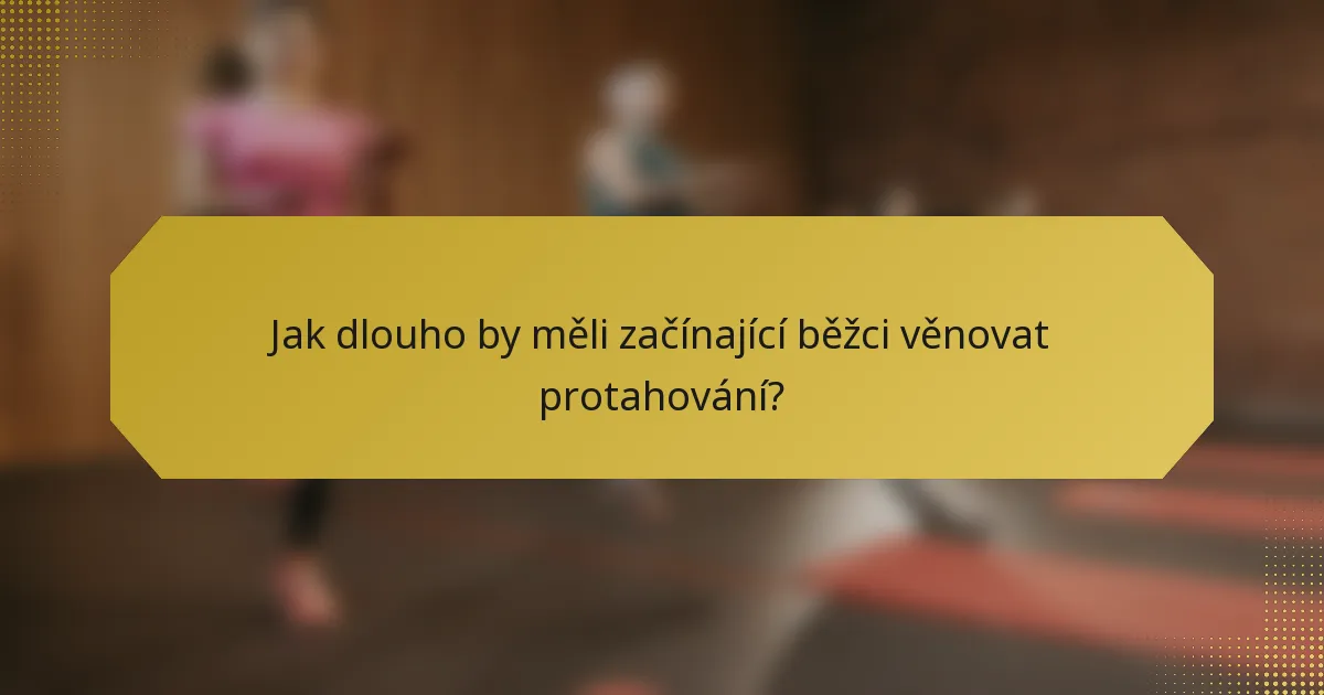 Jak dlouho by měli začínající běžci věnovat protahování?
