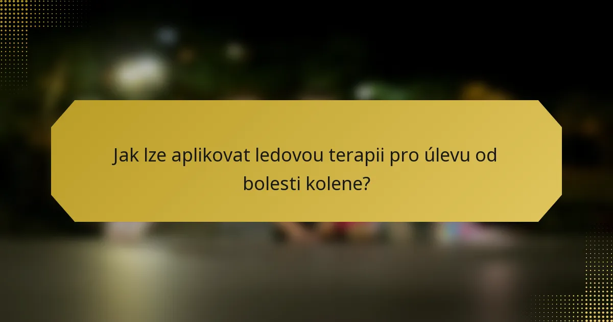 Jak lze aplikovat ledovou terapii pro úlevu od bolesti kolene?
