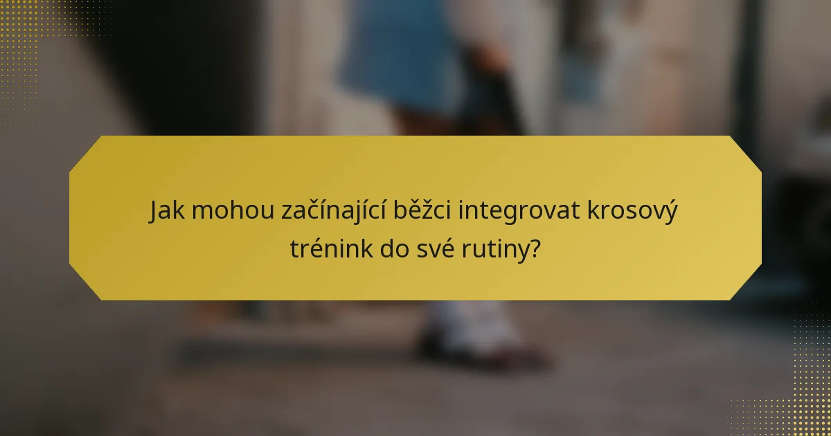 Jak mohou začínající běžci integrovat krosový trénink do své rutiny?