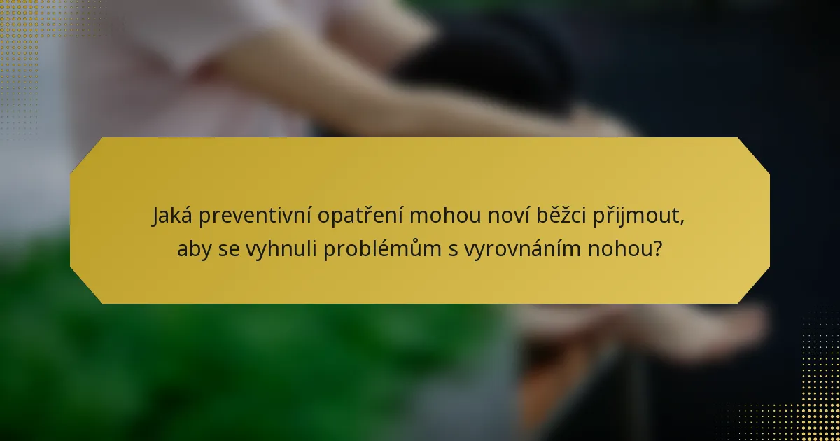 Jaká preventivní opatření mohou noví běžci přijmout, aby se vyhnuli problémům s vyrovnáním nohou?