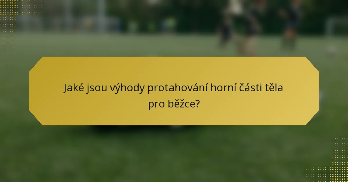Jaké jsou výhody protahování horní části těla pro běžce?
